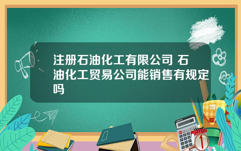 注册石油化工有限公司 石油化工贸易公司能销售有规定吗